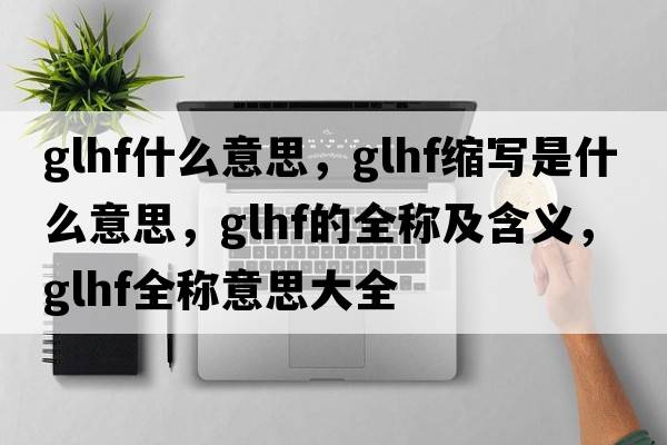glhf什么意思，glhf縮寫是什么意思，glhf的全稱及含義，glhf全稱意思大全