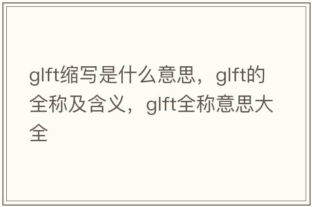glft縮寫是什么意思，glft的全稱及含義，glft全稱意思大全