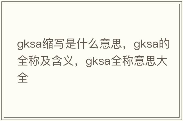 gksa縮寫(xiě)是什么意思，gksa的全稱及含義，gksa全稱意思大全