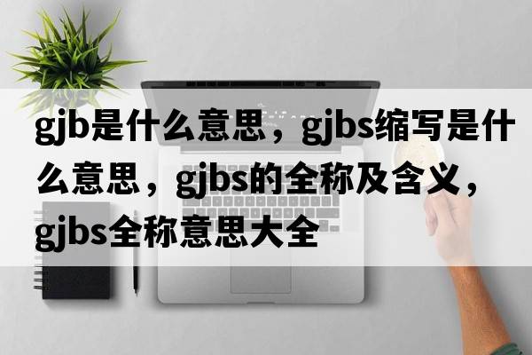 gjb是什么意思，gjbs縮寫是什么意思，gjbs的全稱及含義，gjbs全稱意思大全