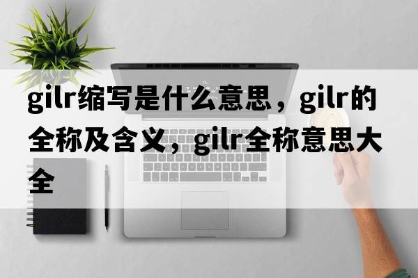 gilr縮寫是什么意思，gilr的全稱及含義，gilr全稱意思大全