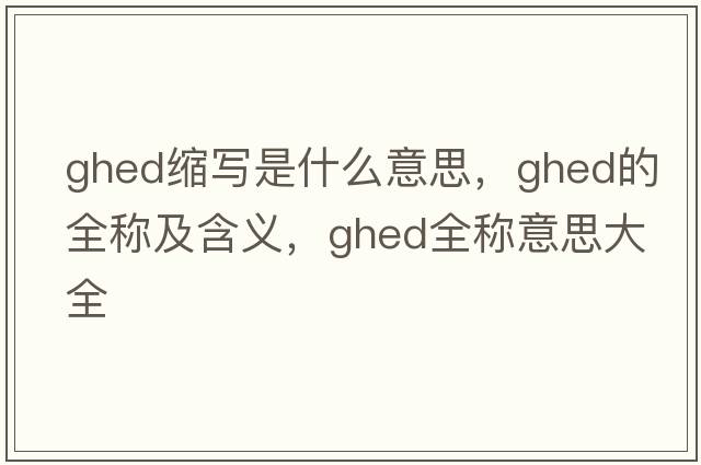 ghed縮寫是什么意思，ghed的全稱及含義，ghed全稱意思大全