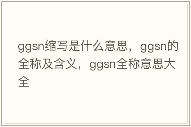 ggsn縮寫是什么意思，ggsn的全稱及含義，ggsn全稱意思大全