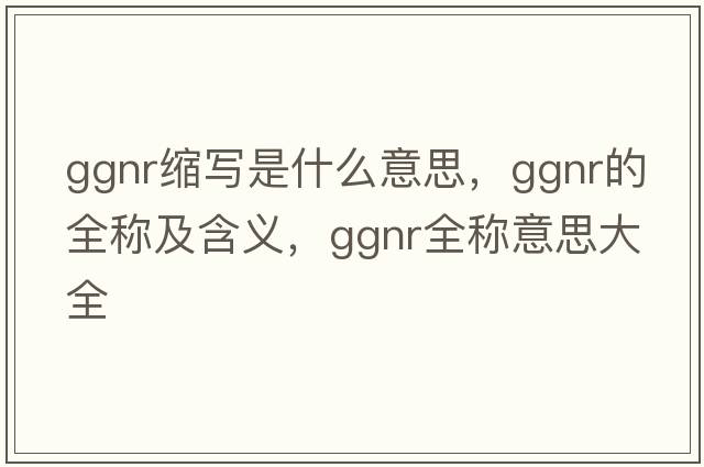 ggnr縮寫是什么意思，ggnr的全稱及含義，ggnr全稱意思大全