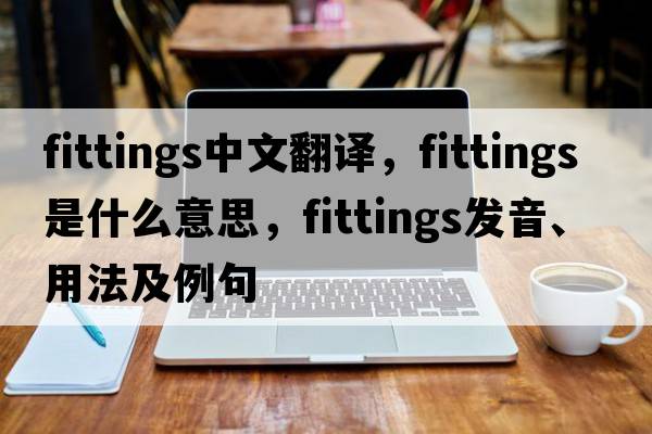 fittings中文翻譯，fittings是什么意思，fittings發(fā)音、用法及例句