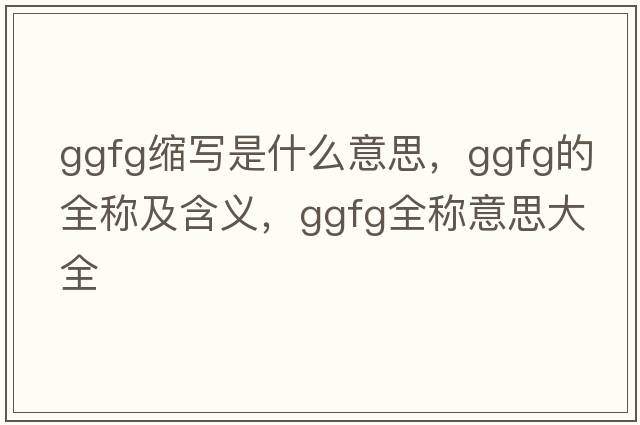 ggfg縮寫是什么意思，ggfg的全稱及含義，ggfg全稱意思大全