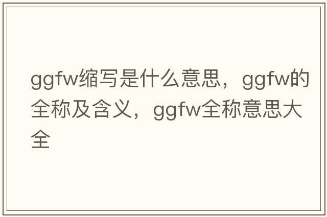 ggfw縮寫(xiě)是什么意思，ggfw的全稱(chēng)及含義，ggfw全稱(chēng)意思大全