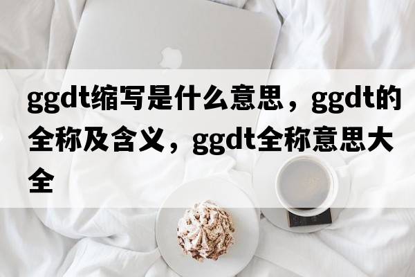 ggdt縮寫是什么意思，ggdt的全稱及含義，ggdt全稱意思大全