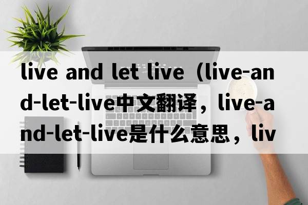 live and let live（live-and-let-live中文翻譯，live-and-let-live是什么意思，live-and-let-live發(fā)音、用法及例句）