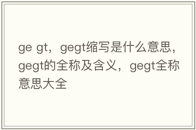 ge gt，gegt縮寫是什么意思，gegt的全稱及含義，gegt全稱意思大全