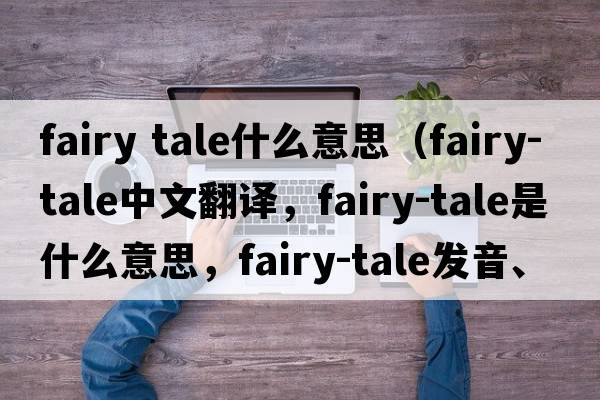fairy tale什么意思（fairy-tale中文翻譯，fairy-tale是什么意思，fairy-tale發(fā)音、用法及例句）