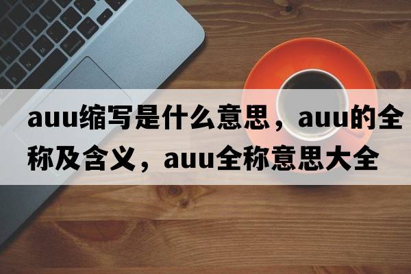 auu縮寫(xiě)是什么意思，auu的全稱及含義，auu全稱意思大全
