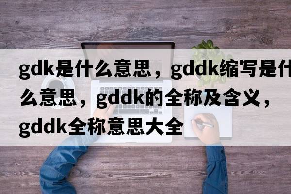 gdk是什么意思，gddk縮寫(xiě)是什么意思，gddk的全稱(chēng)及含義，gddk全稱(chēng)意思大全