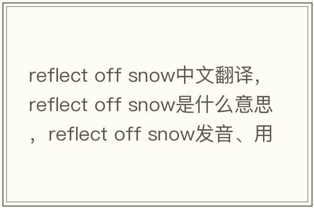 reflect off snow中文翻譯，reflect off snow是什么意思，reflect off snow發(fā)音、用法及例句