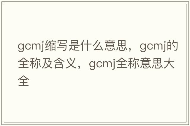 gcmj縮寫是什么意思，gcmj的全稱及含義，gcmj全稱意思大全