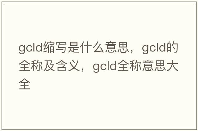 gcld縮寫是什么意思，gcld的全稱及含義，gcld全稱意思大全
