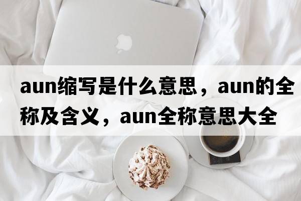 aun縮寫是什么意思，aun的全稱及含義，aun全稱意思大全
