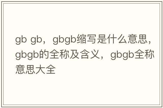 gb gb，gbgb縮寫是什么意思，gbgb的全稱及含義，gbgb全稱意思大全