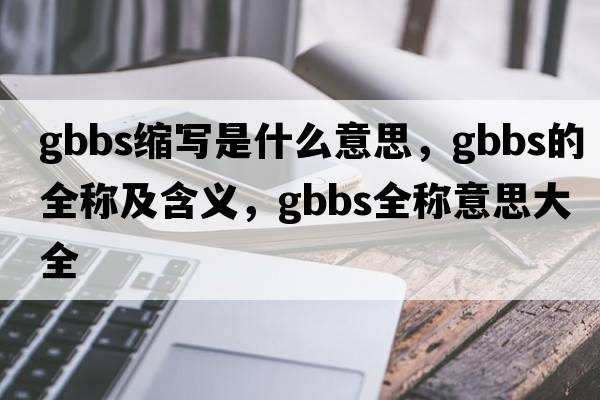 gbbs縮寫是什么意思，gbbs的全稱及含義，gbbs全稱意思大全