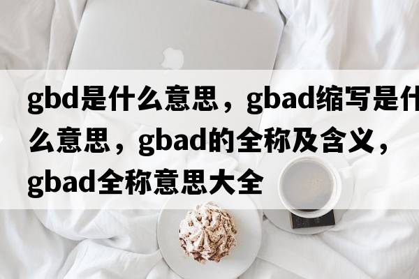 gbd是什么意思，gbad縮寫(xiě)是什么意思，gbad的全稱(chēng)及含義，gbad全稱(chēng)意思大全