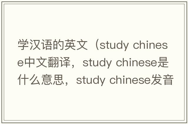 學(xué)漢語(yǔ)的英文（study chinese中文翻譯，study chinese是什么意思，study chinese發(fā)音、用法及例句）