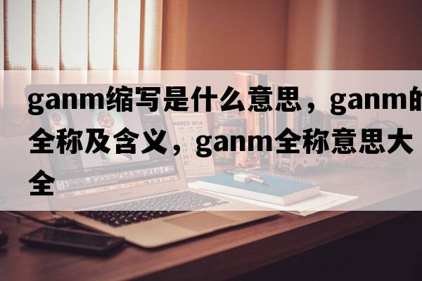 ganm縮寫是什么意思，ganm的全稱及含義，ganm全稱意思大全