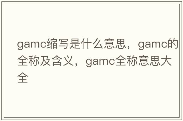 gamc縮寫是什么意思，gamc的全稱及含義，gamc全稱意思大全