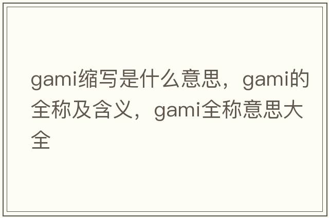 gami縮寫是什么意思，gami的全稱及含義，gami全稱意思大全