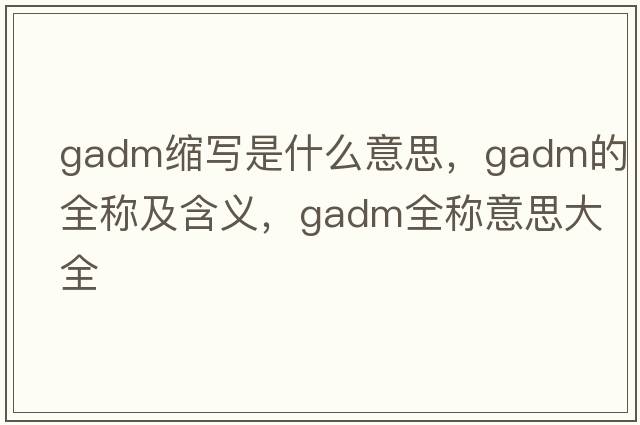 gadm縮寫是什么意思，gadm的全稱及含義，gadm全稱意思大全
