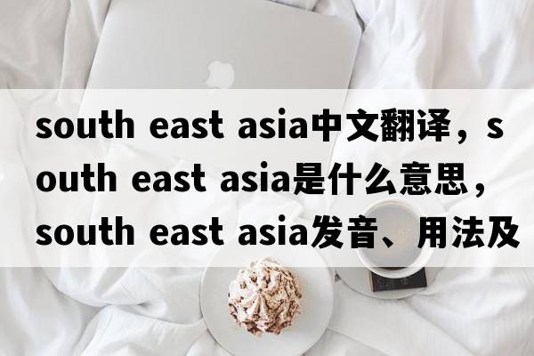 south east asia中文翻譯，south east asia是什么意思，south east asia發(fā)音、用法及例句