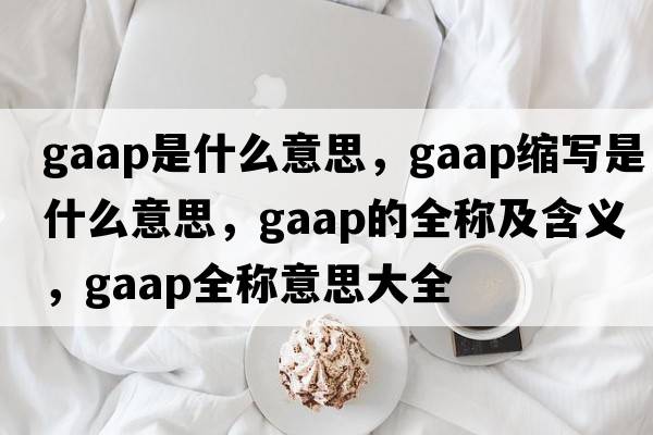 gaap是什么意思，gaap縮寫是什么意思，gaap的全稱及含義，gaap全稱意思大全