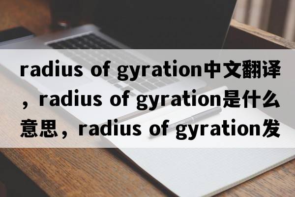 radius of gyration中文翻譯，radius of gyration是什么意思，radius of gyration發(fā)音、用法及例句