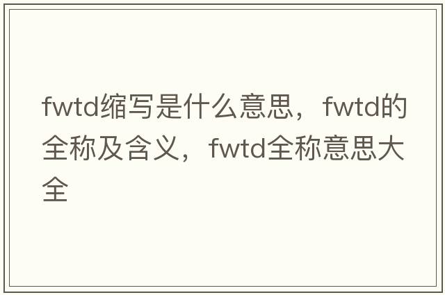 fwtd縮寫是什么意思，fwtd的全稱及含義，fwtd全稱意思大全