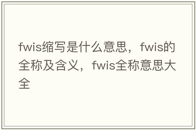 fwis縮寫是什么意思，fwis的全稱及含義，fwis全稱意思大全