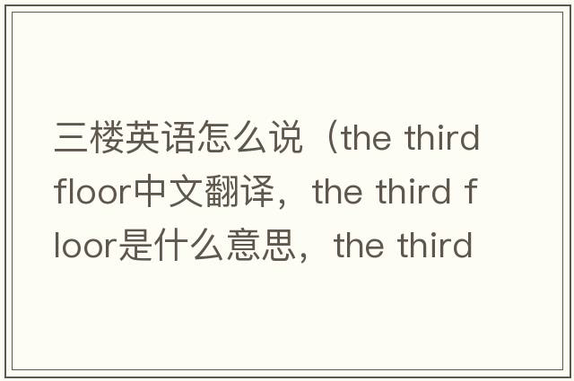 三樓英語怎么說（the third floor中文翻譯，the third floor是什么意思，the third floor發(fā)音、用法及例句）