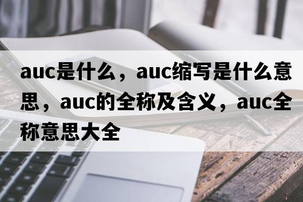 auc是什么，auc縮寫(xiě)是什么意思，auc的全稱及含義，auc全稱意思大全