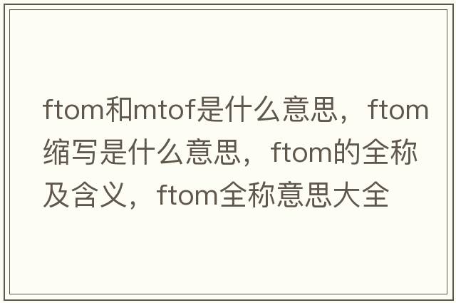 ftom和mtof是什么意思，ftom縮寫是什么意思，ftom的全稱及含義，ftom全稱意思大全