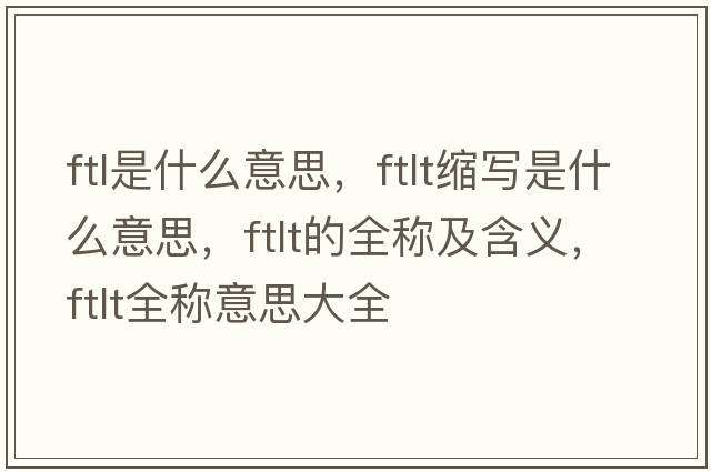 ftl是什么意思，ftlt縮寫是什么意思，ftlt的全稱及含義，ftlt全稱意思大全