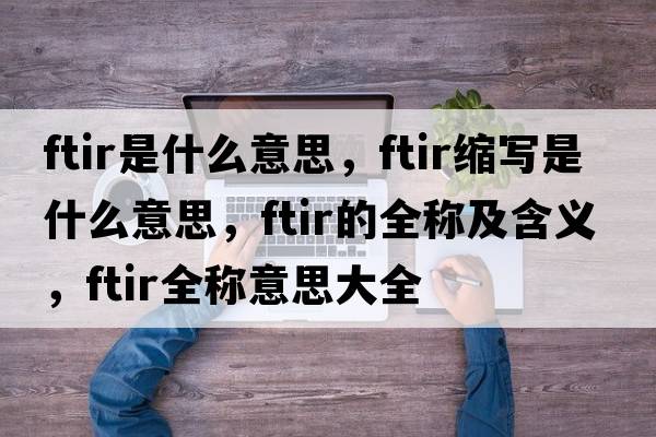 ftir是什么意思，ftir縮寫是什么意思，ftir的全稱及含義，ftir全稱意思大全