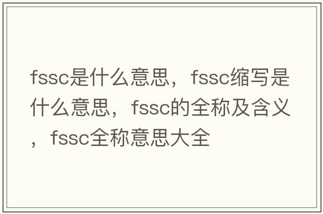fssc是什么意思，fssc縮寫是什么意思，fssc的全稱及含義，fssc全稱意思大全