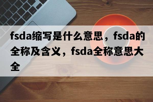 fsda縮寫是什么意思，fsda的全稱及含義，fsda全稱意思大全