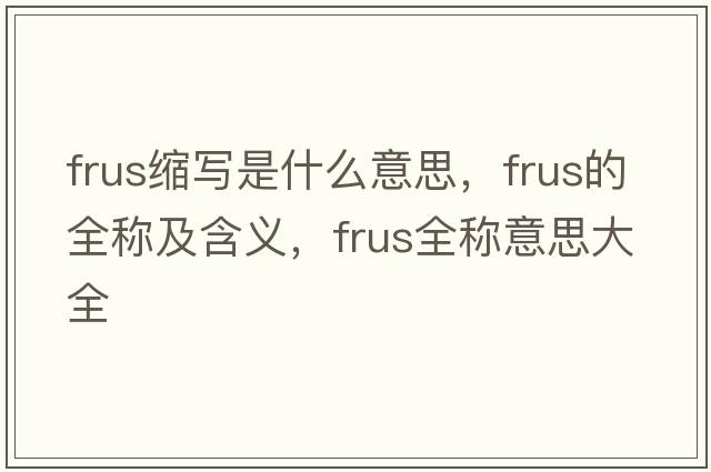 frus縮寫(xiě)是什么意思，frus的全稱及含義，frus全稱意思大全
