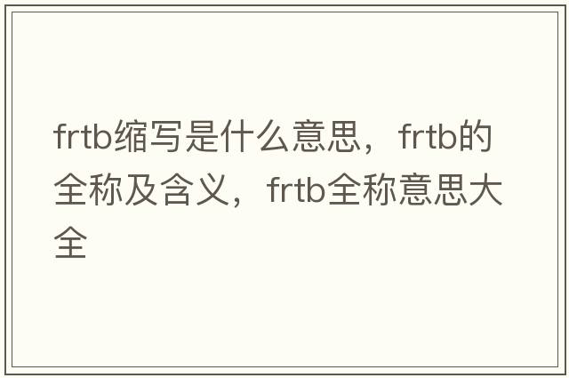 frtb縮寫是什么意思，frtb的全稱及含義，frtb全稱意思大全
