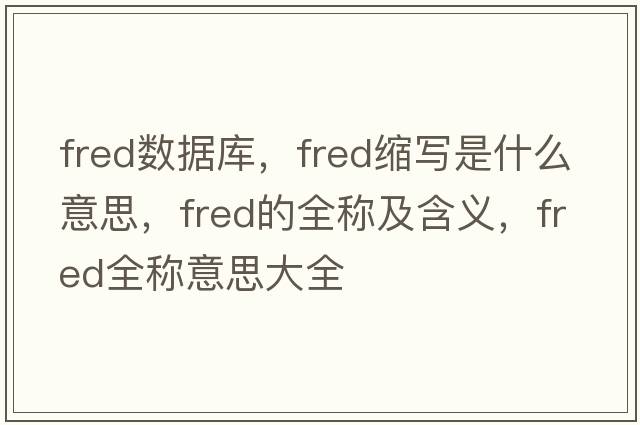 fred數(shù)據(jù)庫(kù)，fred縮寫(xiě)是什么意思，fred的全稱及含義，fred全稱意思大全