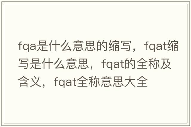 fqa是什么意思的縮寫，fqat縮寫是什么意思，fqat的全稱及含義，fqat全稱意思大全