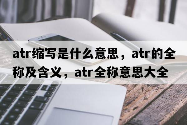 atr縮寫是什么意思，atr的全稱及含義，atr全稱意思大全