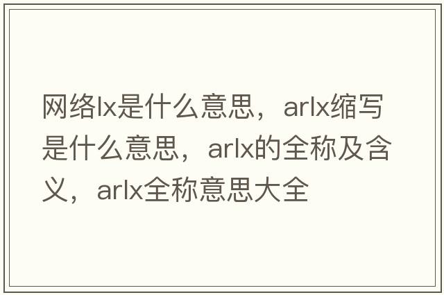 網絡lx是什么意思，arlx縮寫是什么意思，arlx的全稱及含義，arlx全稱意思大全