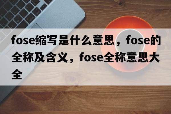 fose縮寫(xiě)是什么意思，fose的全稱及含義，fose全稱意思大全