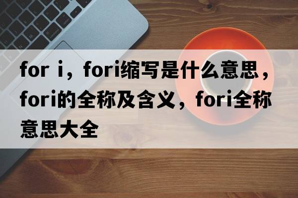 for i，fori縮寫是什么意思，fori的全稱及含義，fori全稱意思大全