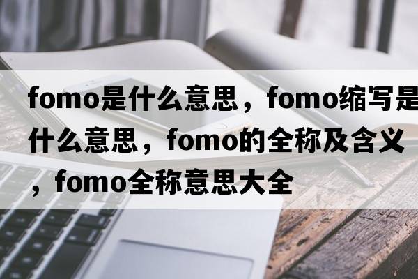 fomo是什么意思，fomo縮寫是什么意思，fomo的全稱及含義，fomo全稱意思大全